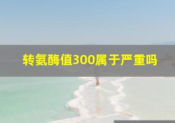 转氨酶值300属于严重吗