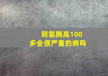 转氨酶高100多会很严重的病吗