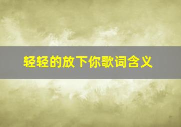 轻轻的放下你歌词含义