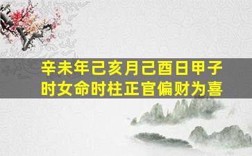 辛未年己亥月己酉日甲子时女命时柱正官偏财为喜