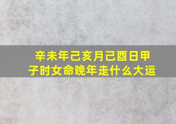 辛未年己亥月己酉日甲子时女命晚年走什么大运