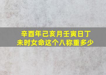 辛酉年己亥月壬寅日丁未时女命这个八称重多少