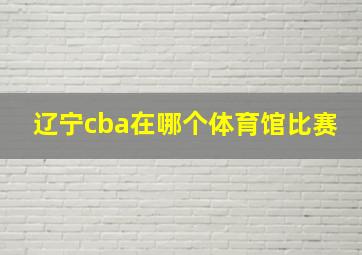 辽宁cba在哪个体育馆比赛