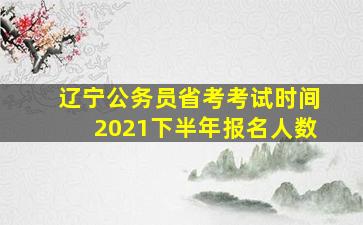 辽宁公务员省考考试时间2021下半年报名人数