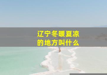 辽宁冬暖夏凉的地方叫什么