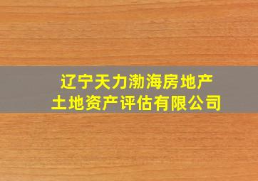 辽宁天力渤海房地产土地资产评估有限公司