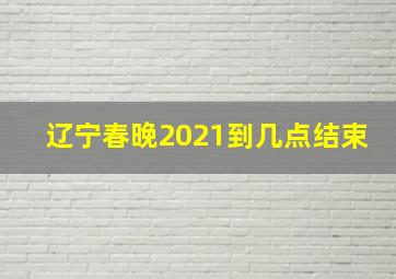 辽宁春晚2021到几点结束