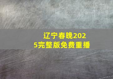 辽宁春晚2025完整版免费重播