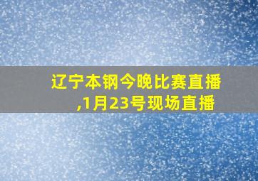 辽宁本钢今晚比赛直播,1月23号现场直播