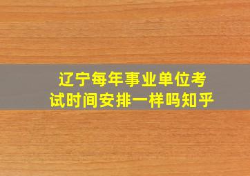 辽宁每年事业单位考试时间安排一样吗知乎