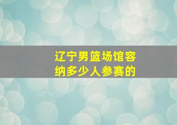 辽宁男篮场馆容纳多少人参赛的