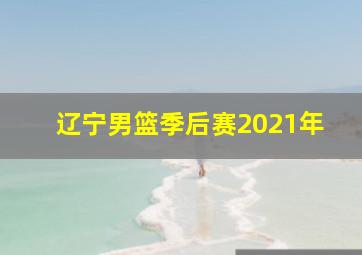 辽宁男篮季后赛2021年