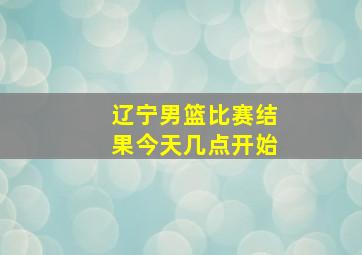 辽宁男篮比赛结果今天几点开始