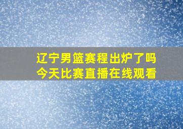 辽宁男篮赛程出炉了吗今天比赛直播在线观看