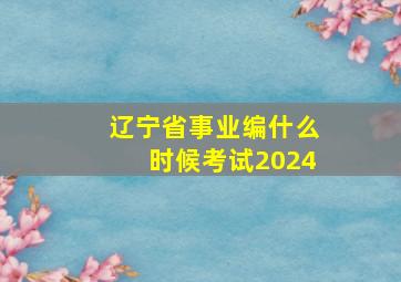 辽宁省事业编什么时候考试2024