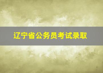 辽宁省公务员考试录取