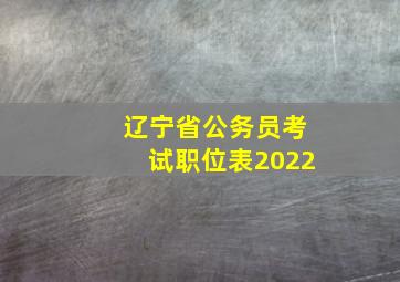 辽宁省公务员考试职位表2022