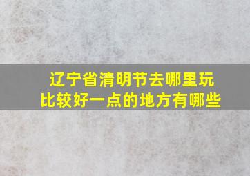 辽宁省清明节去哪里玩比较好一点的地方有哪些