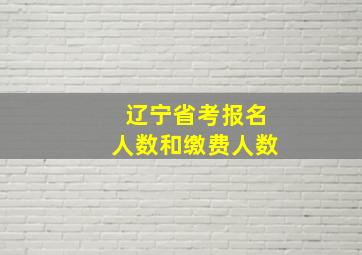 辽宁省考报名人数和缴费人数