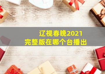 辽视春晚2021完整版在哪个台播出