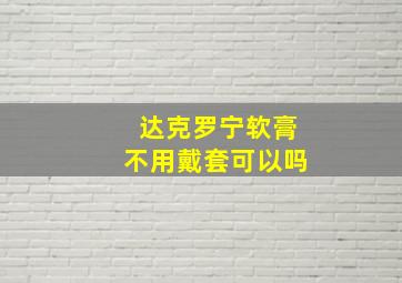 达克罗宁软膏不用戴套可以吗