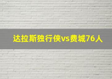 达拉斯独行侠vs费城76人