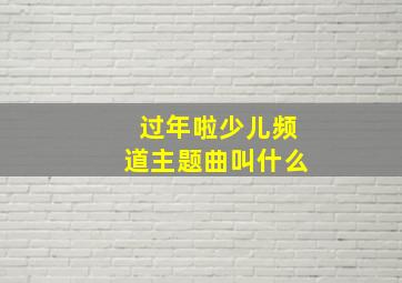 过年啦少儿频道主题曲叫什么