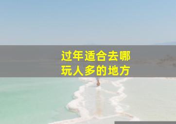 过年适合去哪玩人多的地方