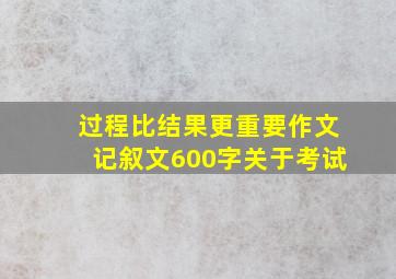 过程比结果更重要作文记叙文600字关于考试