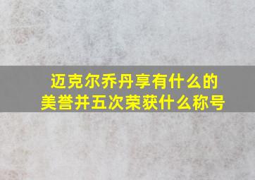 迈克尔乔丹享有什么的美誉并五次荣获什么称号