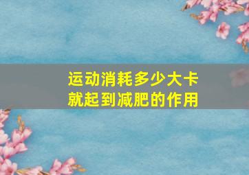 运动消耗多少大卡就起到减肥的作用