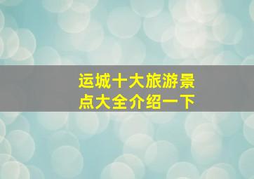 运城十大旅游景点大全介绍一下