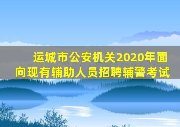 运城市公安机关2020年面向现有辅助人员招聘辅警考试