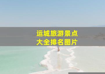 运城旅游景点大全排名图片