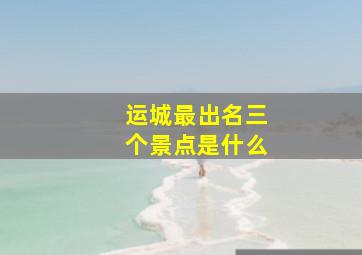 运城最出名三个景点是什么