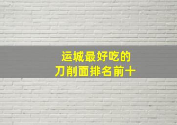 运城最好吃的刀削面排名前十