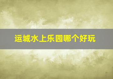 运城水上乐园哪个好玩