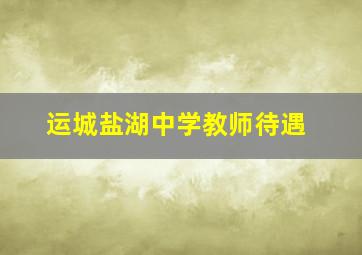 运城盐湖中学教师待遇