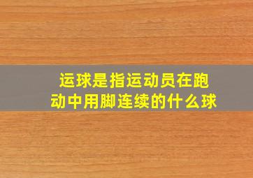 运球是指运动员在跑动中用脚连续的什么球