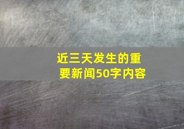 近三天发生的重要新闻50字内容