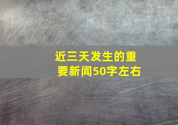 近三天发生的重要新闻50字左右