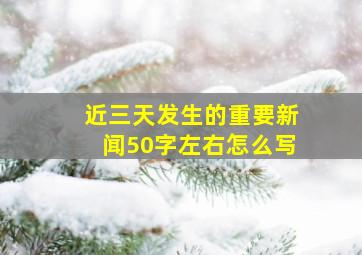 近三天发生的重要新闻50字左右怎么写