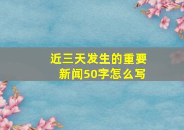 近三天发生的重要新闻50字怎么写