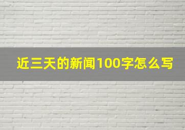 近三天的新闻100字怎么写