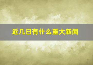 近几日有什么重大新闻