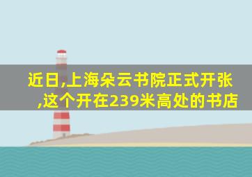 近日,上海朵云书院正式开张,这个开在239米高处的书店