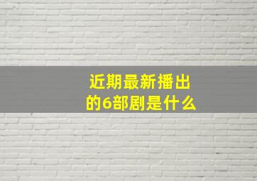 近期最新播出的6部剧是什么