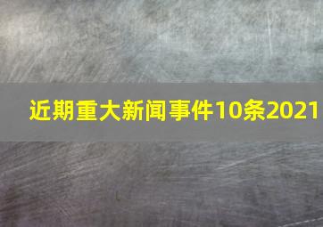 近期重大新闻事件10条2021