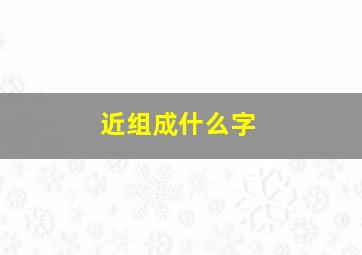 近组成什么字