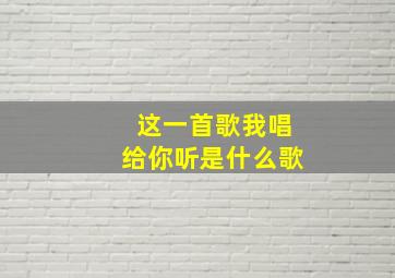 这一首歌我唱给你听是什么歌